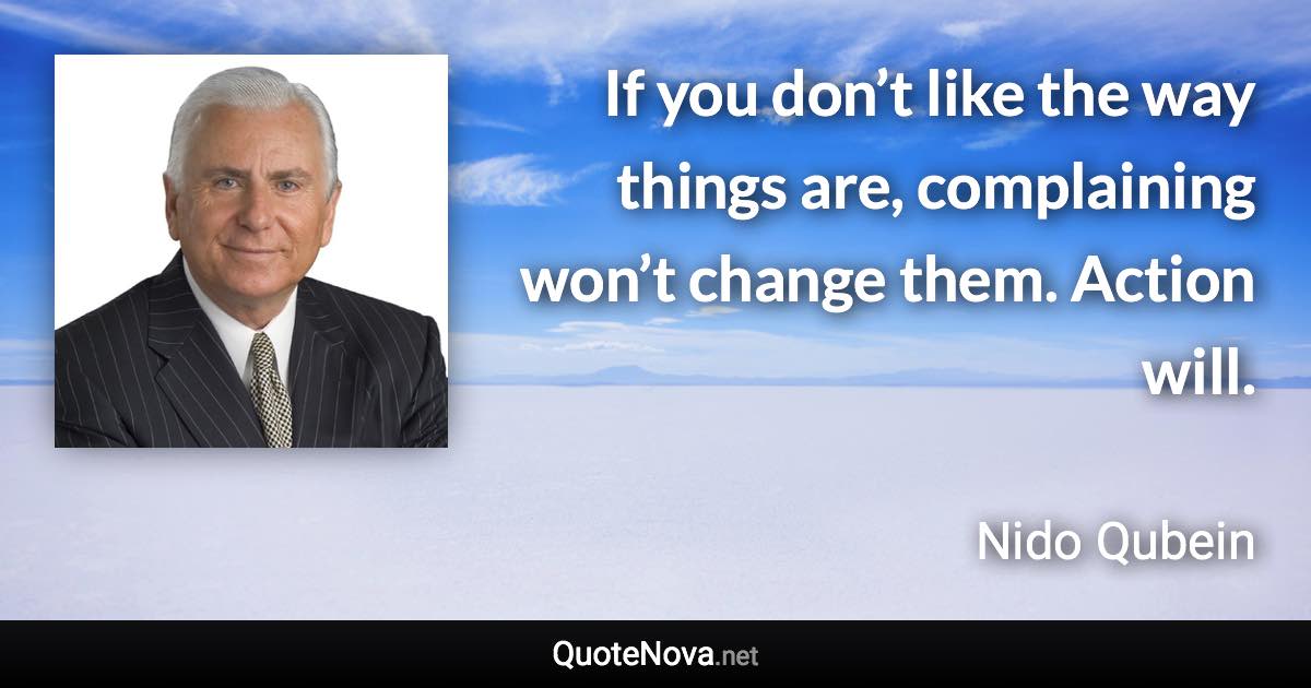 If you don’t like the way things are, complaining won’t change them. Action will. - Nido Qubein quote