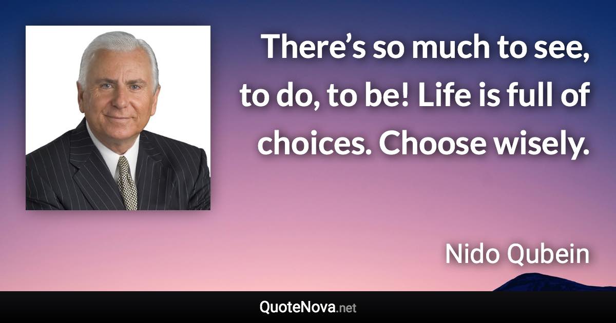 There’s so much to see, to do, to be! Life is full of choices. Choose wisely. - Nido Qubein quote