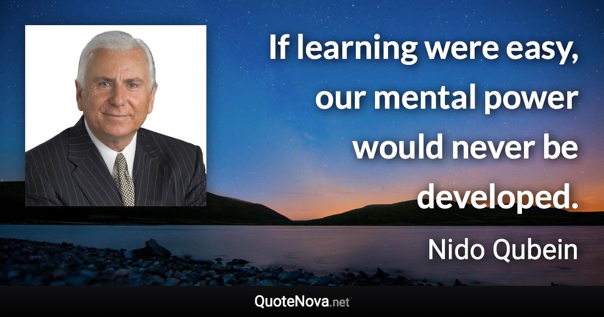 If learning were easy, our mental power would never be developed. - Nido Qubein quote