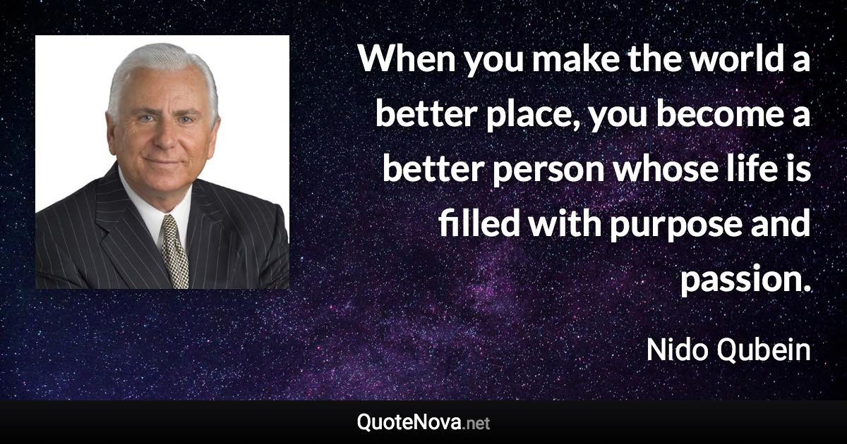 When you make the world a better place, you become a better person whose life is filled with purpose and passion. - Nido Qubein quote