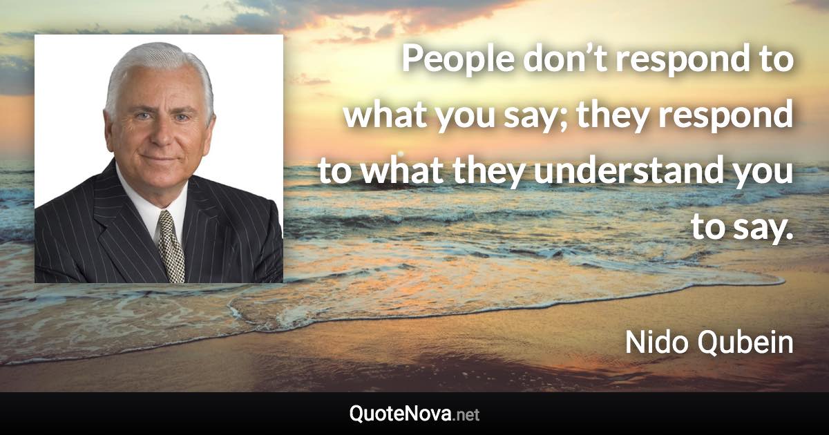 People don’t respond to what you say; they respond to what they understand you to say. - Nido Qubein quote