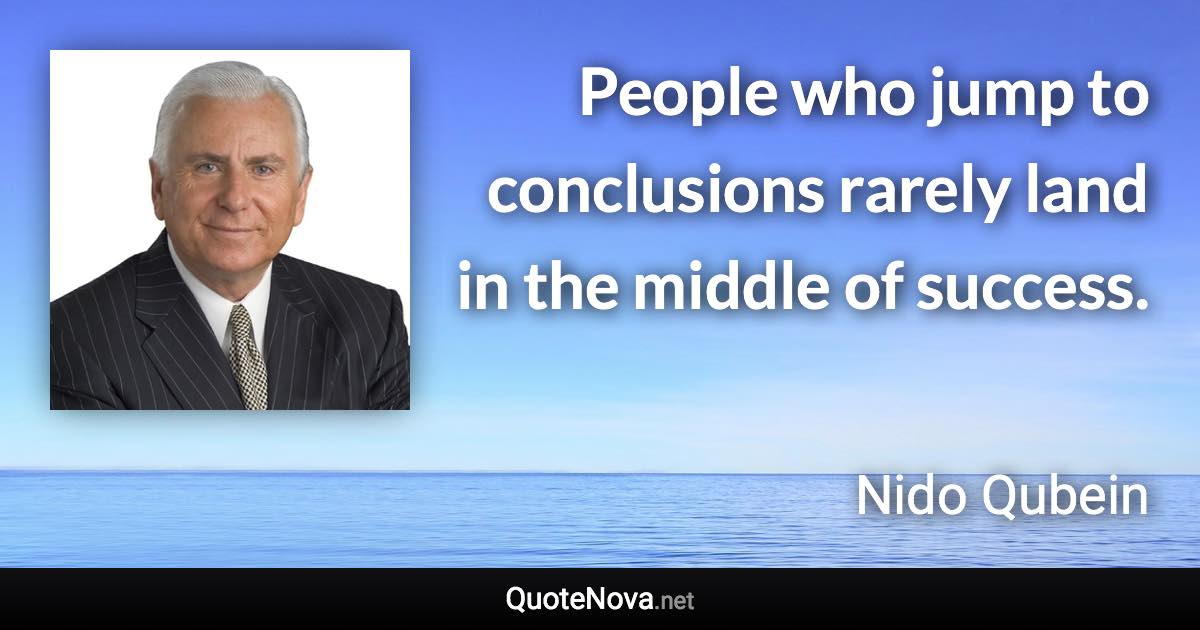 People who jump to conclusions rarely land in the middle of success. - Nido Qubein quote