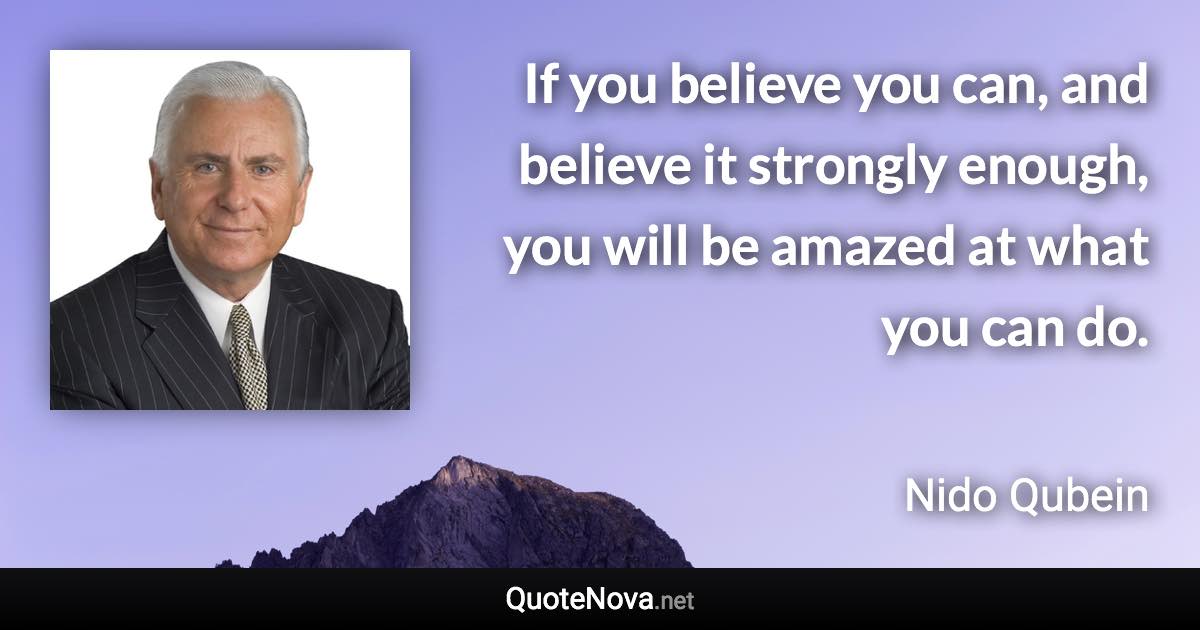 If you believe you can, and believe it strongly enough, you will be amazed at what you can do. - Nido Qubein quote