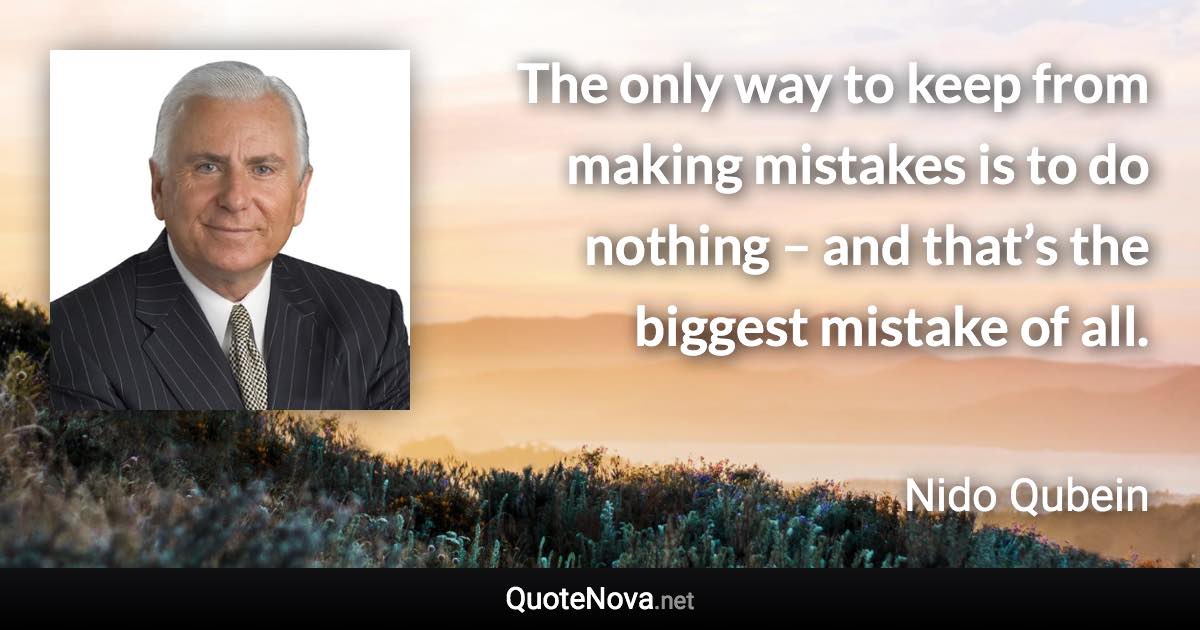 The only way to keep from making mistakes is to do nothing – and that’s the biggest mistake of all. - Nido Qubein quote