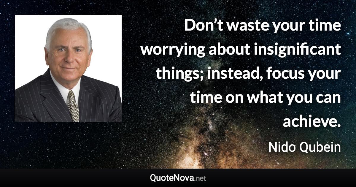 Don’t waste your time worrying about insignificant things; instead, focus your time on what you can achieve. - Nido Qubein quote