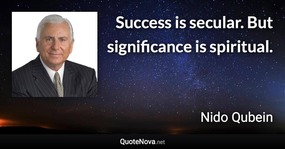 Success is secular. But significance is spiritual. - Nido Qubein quote