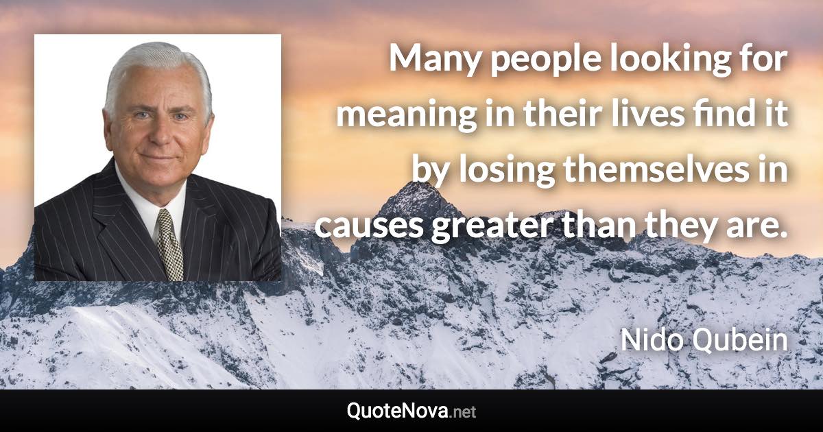 Many people looking for meaning in their lives find it by losing themselves in causes greater than they are. - Nido Qubein quote