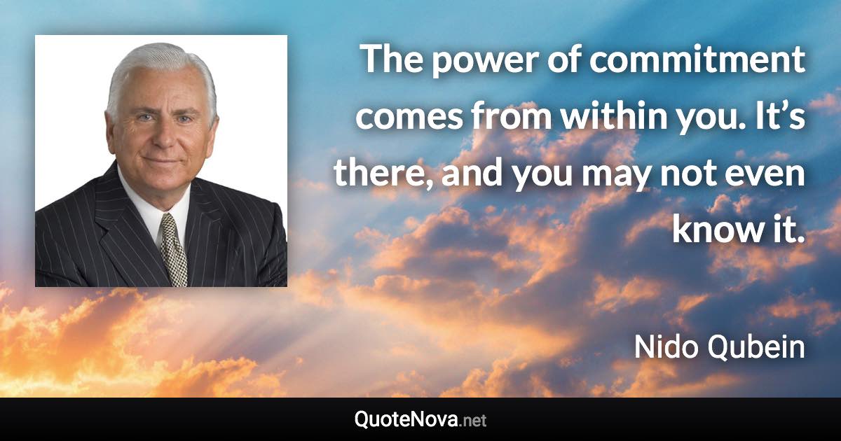 The power of commitment comes from within you. It’s there, and you may not even know it. - Nido Qubein quote