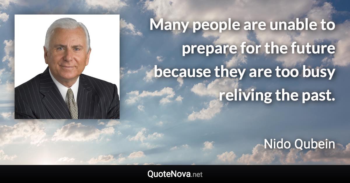 Many people are unable to prepare for the future because they are too busy reliving the past. - Nido Qubein quote