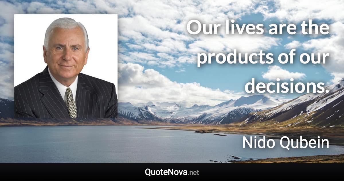 Our lives are the products of our decisions. - Nido Qubein quote