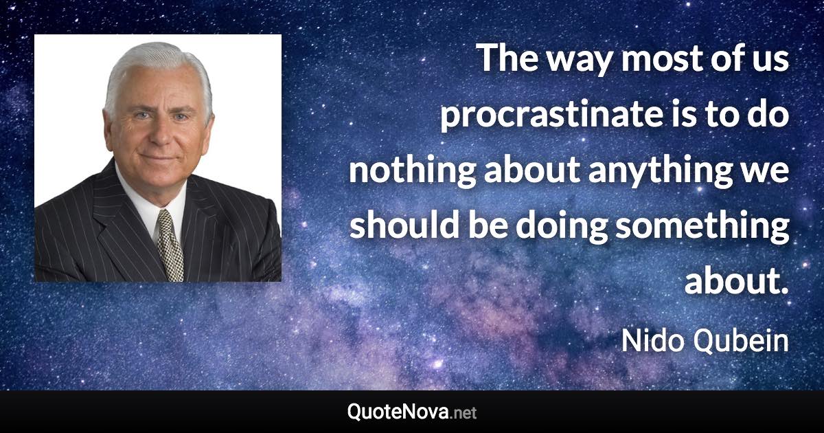 The way most of us procrastinate is to do nothing about anything we should be doing something about. - Nido Qubein quote