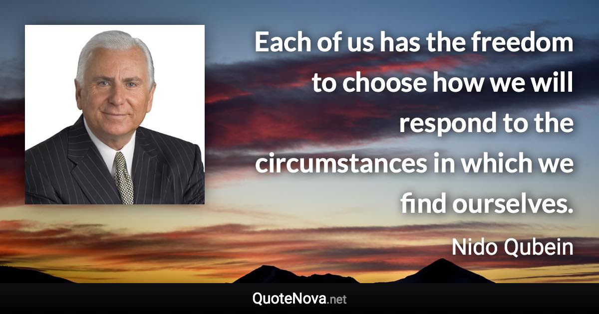 Each of us has the freedom to choose how we will respond to the circumstances in which we find ourselves. - Nido Qubein quote