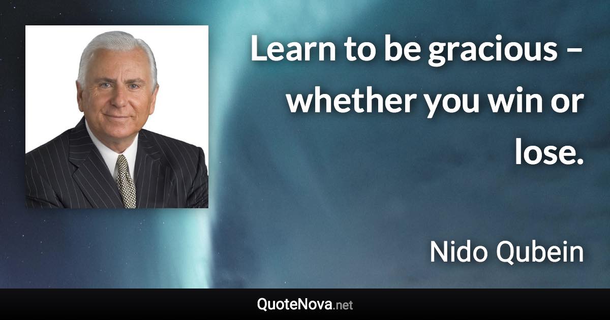 Learn to be gracious – whether you win or lose. - Nido Qubein quote