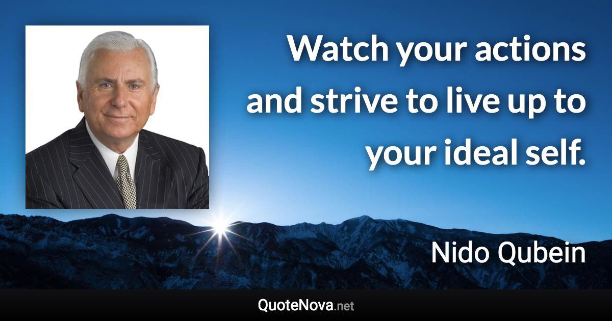 Watch your actions and strive to live up to your ideal self. - Nido Qubein quote