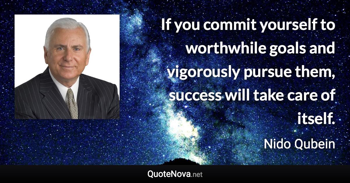 If you commit yourself to worthwhile goals and vigorously pursue them, success will take care of itself. - Nido Qubein quote