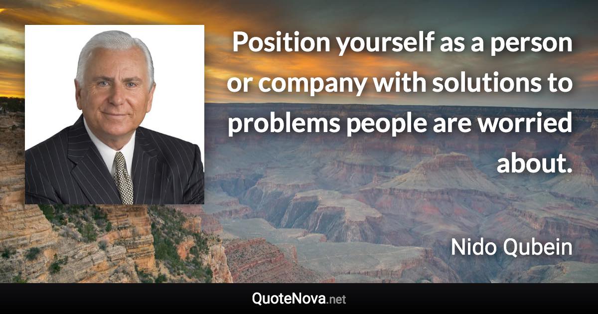 Position yourself as a person or company with solutions to problems people are worried about. - Nido Qubein quote