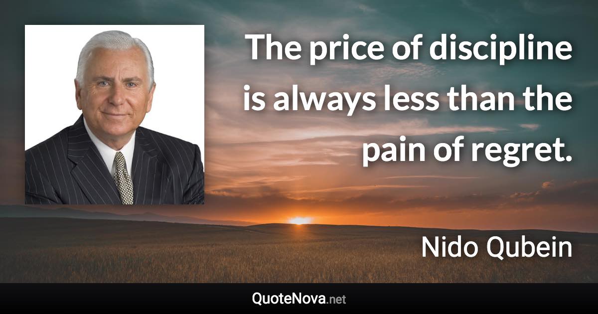 The price of discipline is always less than the pain of regret. - Nido Qubein quote