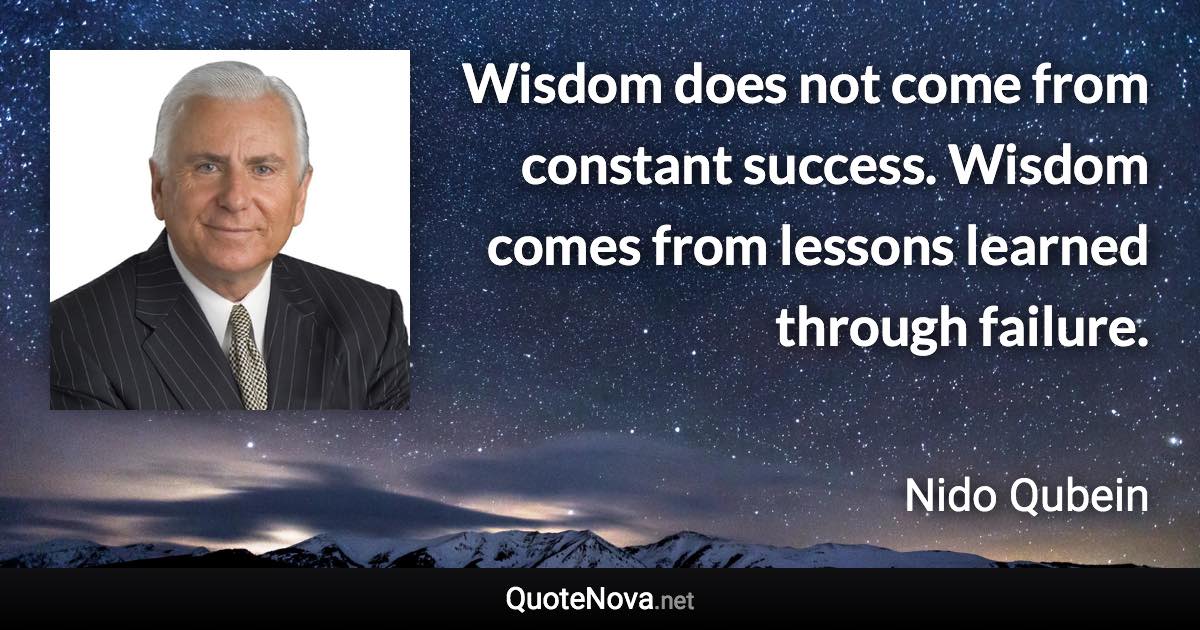 Wisdom does not come from constant success. Wisdom comes from lessons learned through failure. - Nido Qubein quote