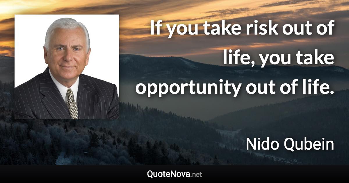 If you take risk out of life, you take opportunity out of life. - Nido Qubein quote