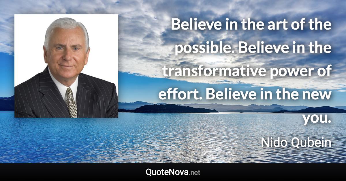 Believe in the art of the possible. Believe in the transformative power of effort. Believe in the new you. - Nido Qubein quote