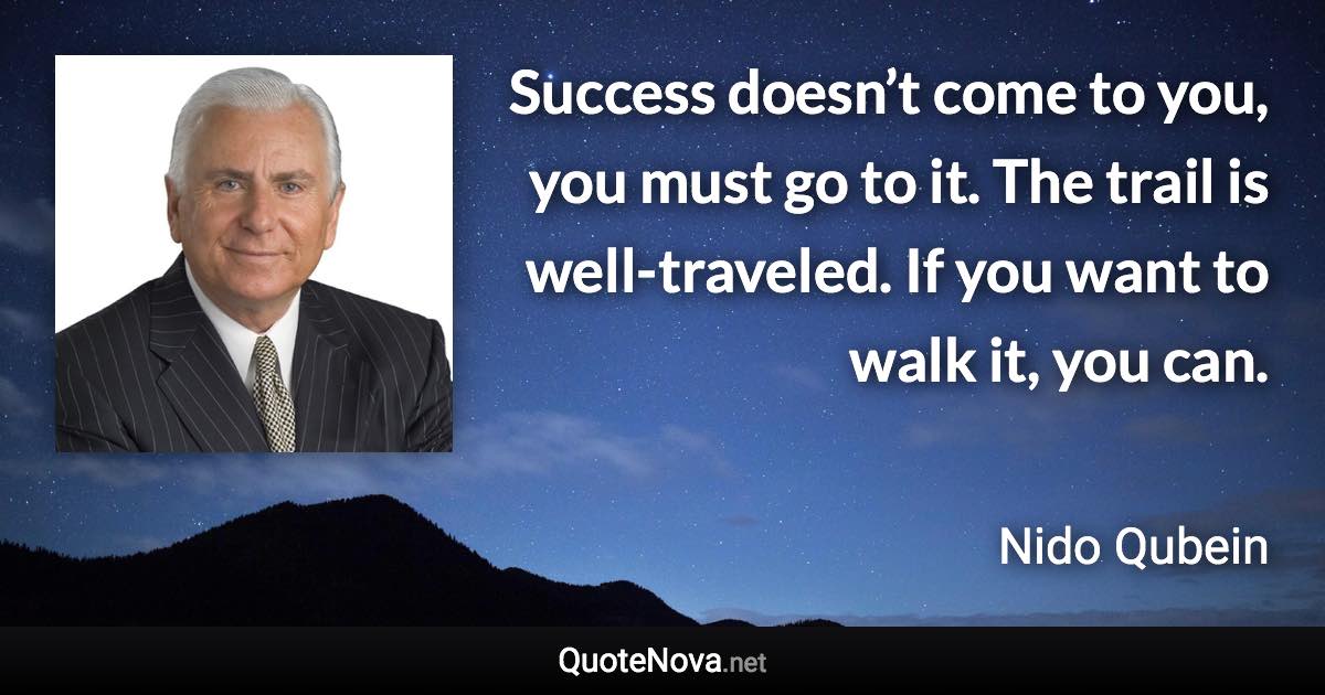 Success doesn’t come to you, you must go to it. The trail is well-traveled. If you want to walk it, you can. - Nido Qubein quote