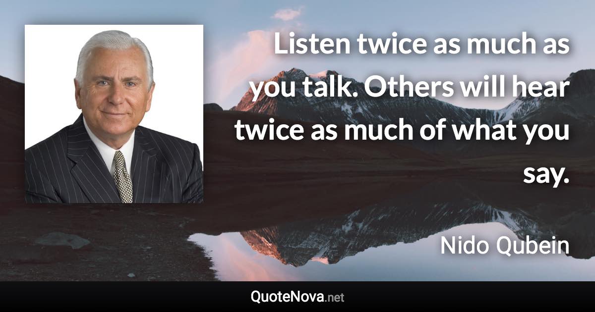 Listen twice as much as you talk. Others will hear twice as much of what you say. - Nido Qubein quote