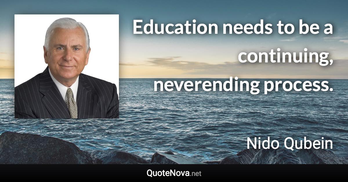 Education needs to be a continuing, neverending process. - Nido Qubein quote