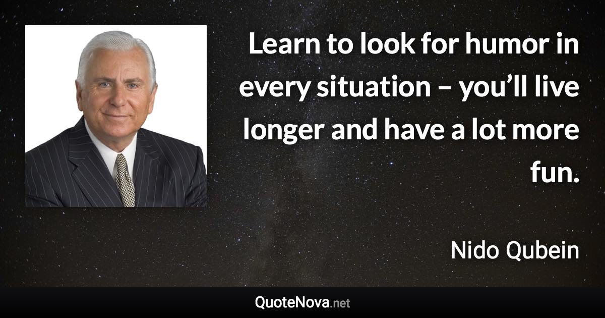 Learn to look for humor in every situation – you’ll live longer and have a lot more fun. - Nido Qubein quote