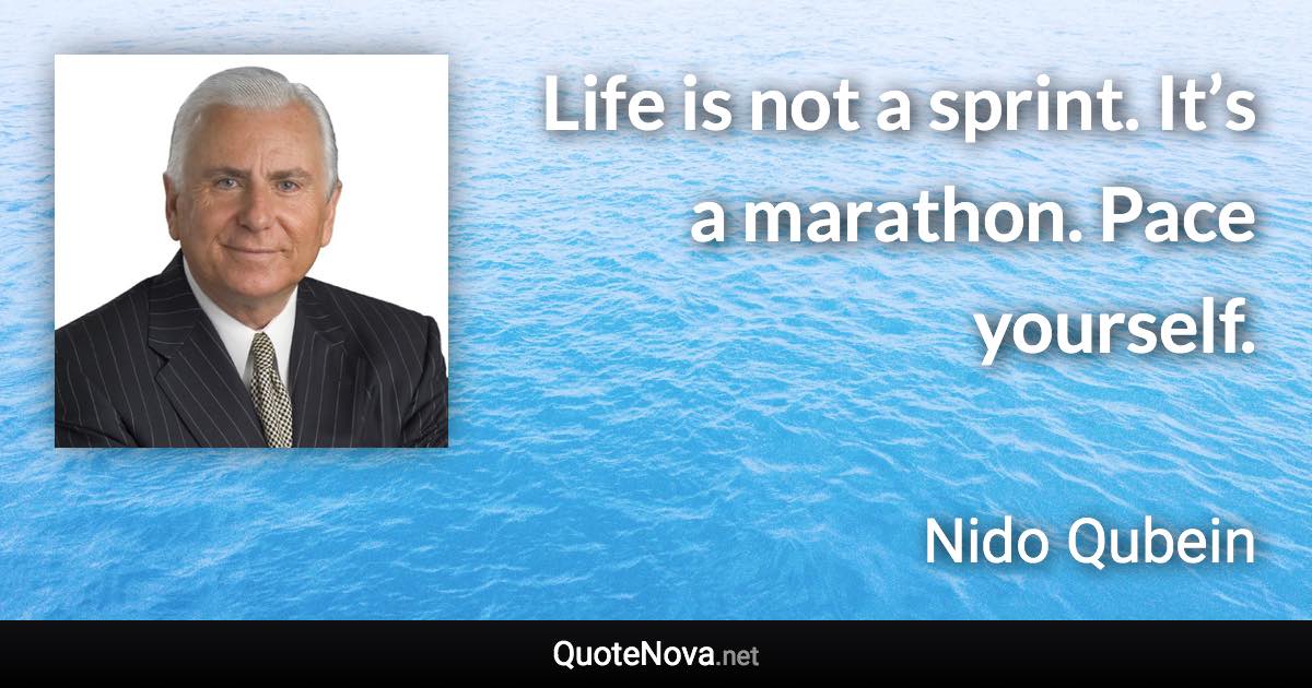 Life is not a sprint. It’s a marathon. Pace yourself. - Nido Qubein quote