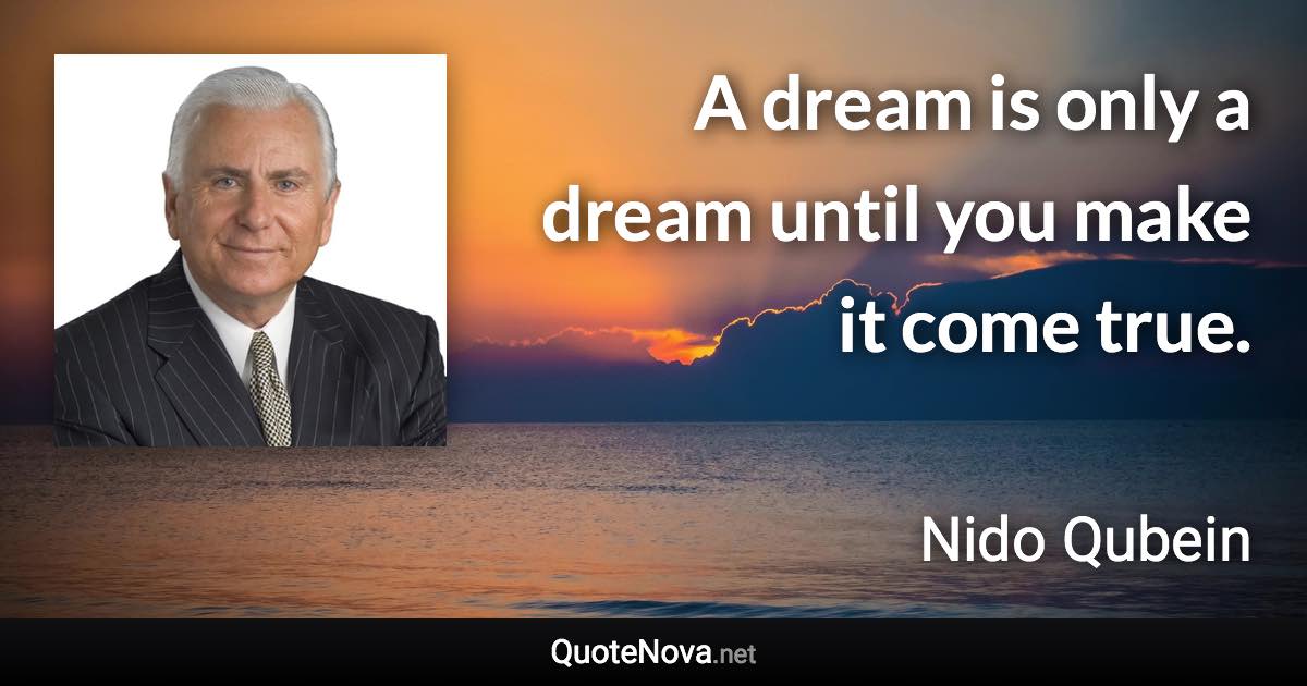 A dream is only a dream until you make it come true. - Nido Qubein quote