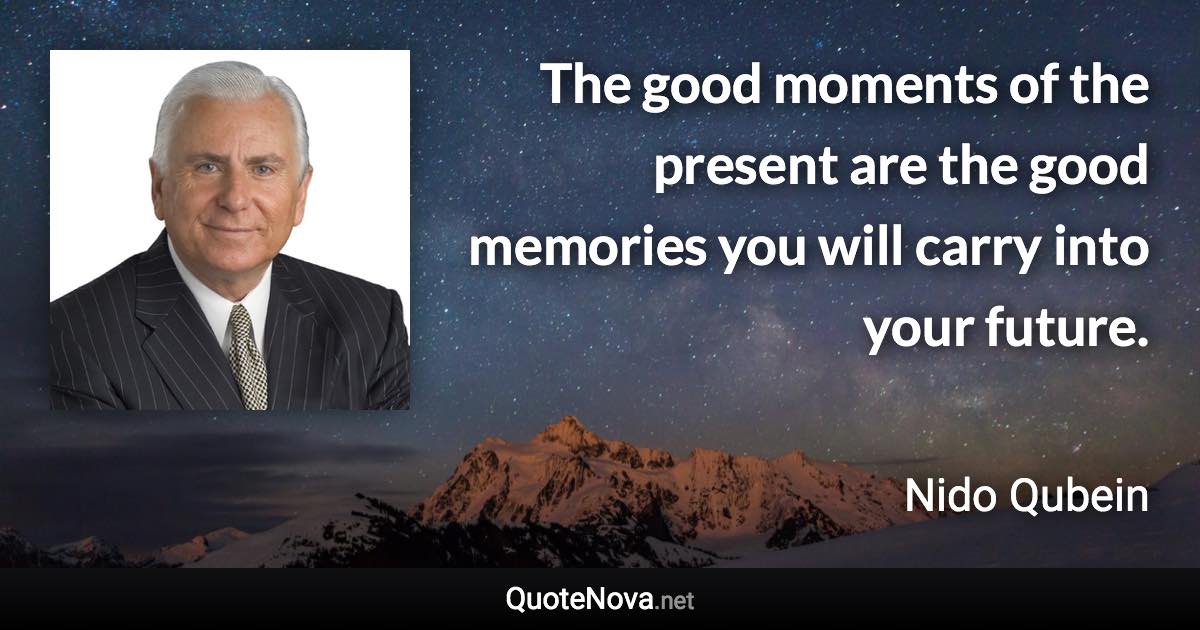 The good moments of the present are the good memories you will carry into your future. - Nido Qubein quote