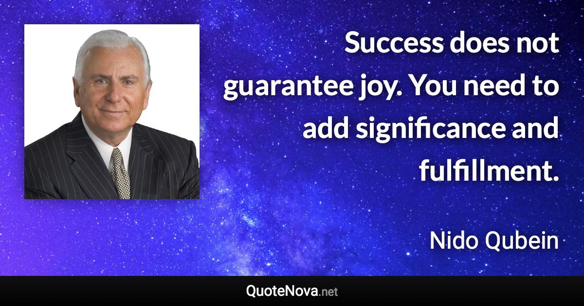 Success does not guarantee joy. You need to add significance and fulfillment. - Nido Qubein quote