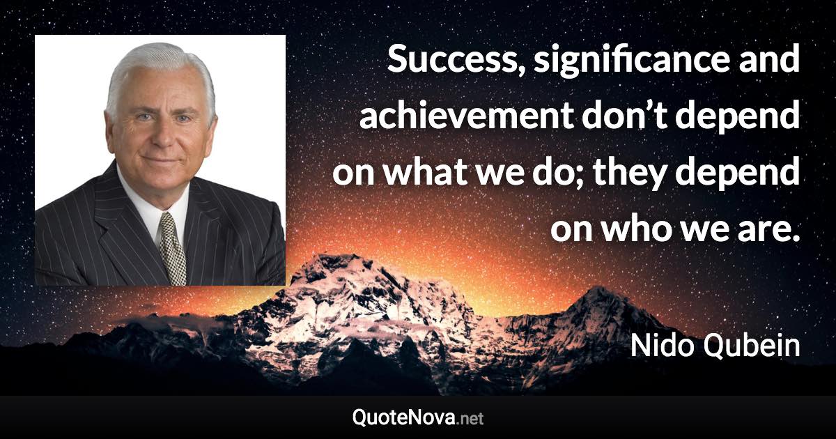 Success, significance and achievement don’t depend on what we do; they depend on who we are. - Nido Qubein quote