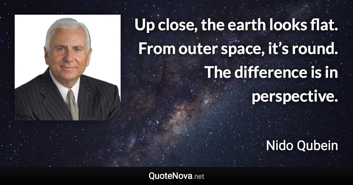 Up close, the earth looks flat. From outer space, it’s round. The difference is in perspective. - Nido Qubein quote