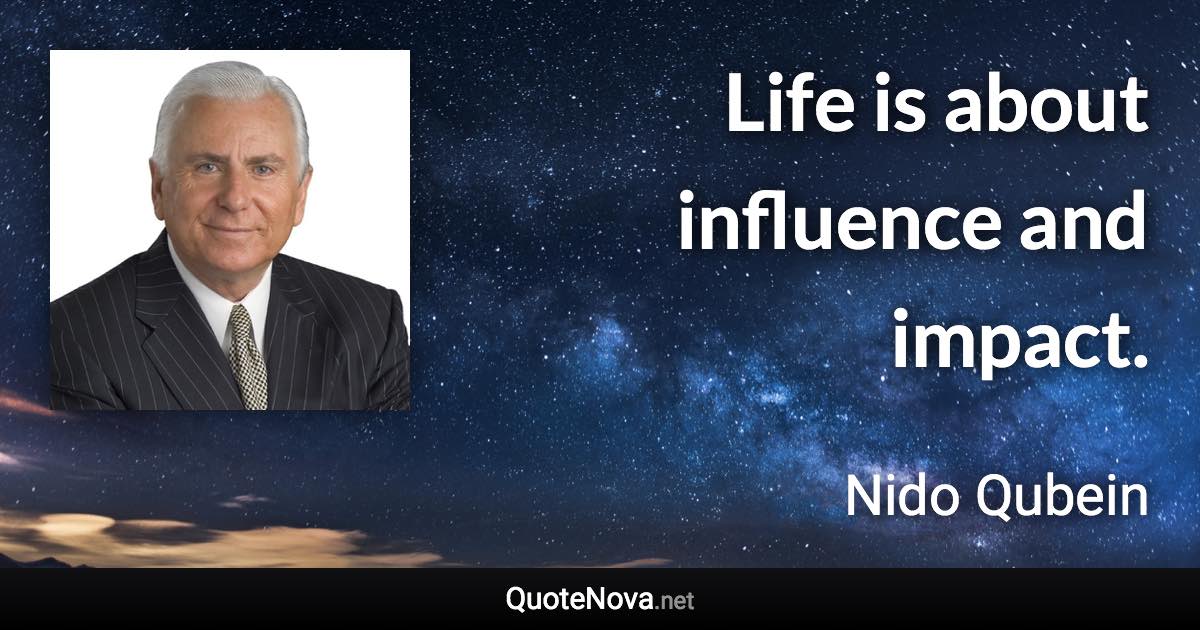 Life is about influence and impact. - Nido Qubein quote