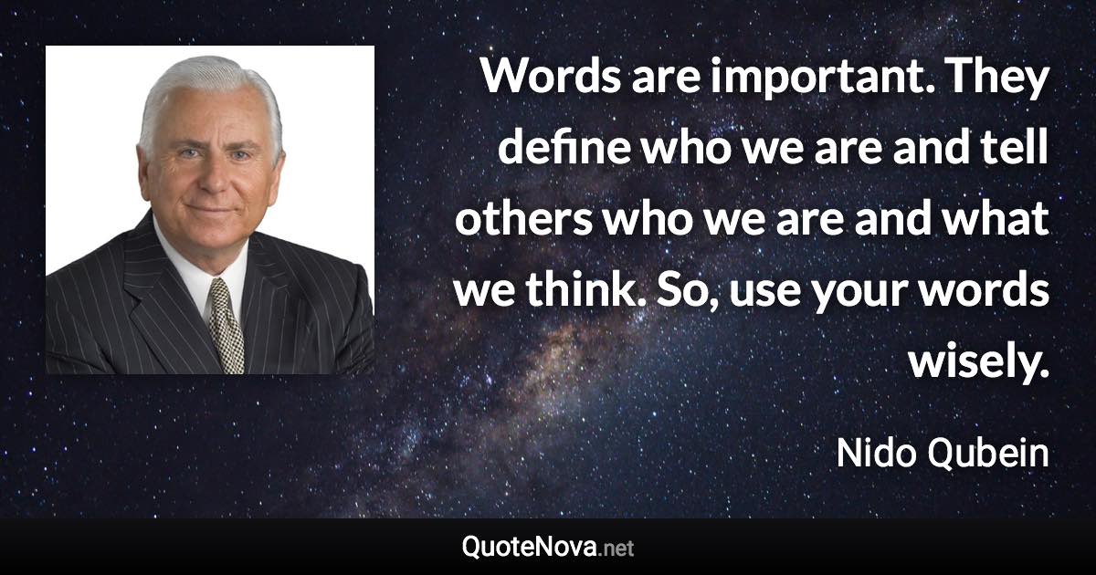 Words are important. They define who we are and tell others who we are and what we think. So, use your words wisely. - Nido Qubein quote