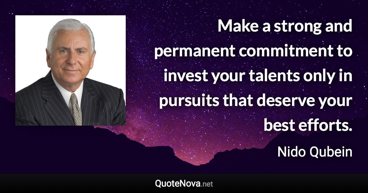 Make a strong and permanent commitment to invest your talents only in pursuits that deserve your best efforts. - Nido Qubein quote