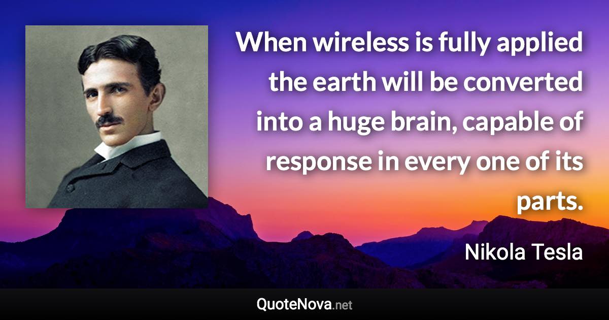 When wireless is fully applied the earth will be converted into a huge brain, capable of response in every one of its parts. - Nikola Tesla quote