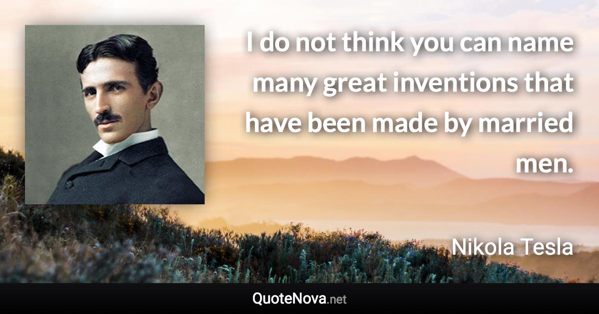 I do not think you can name many great inventions that have been made by married men. - Nikola Tesla quote