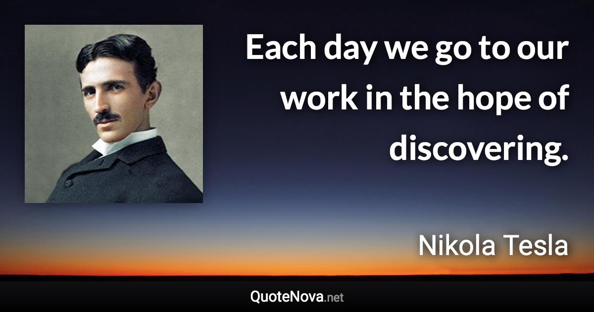 Each day we go to our work in the hope of discovering. - Nikola Tesla quote
