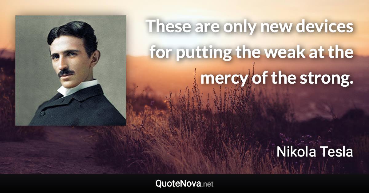 These are only new devices for putting the weak at the mercy of the strong. - Nikola Tesla quote