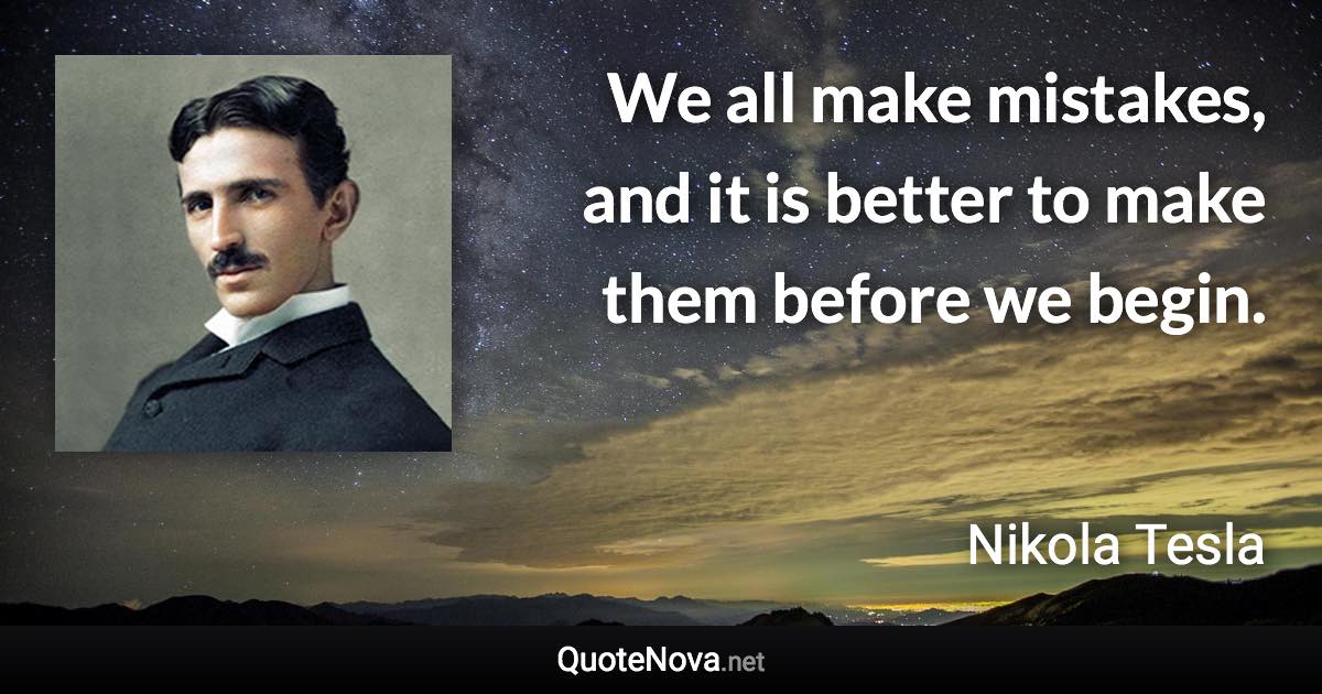 We all make mistakes, and it is better to make them before we begin. - Nikola Tesla quote