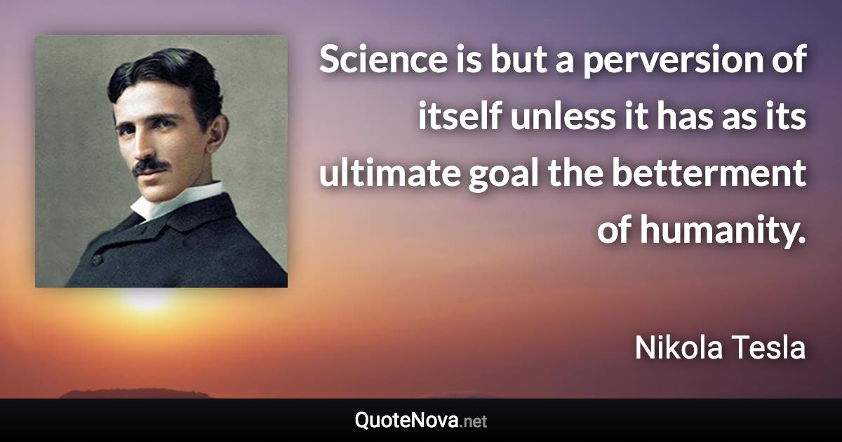 Science is but a perversion of itself unless it has as its ultimate goal the betterment of humanity. - Nikola Tesla quote