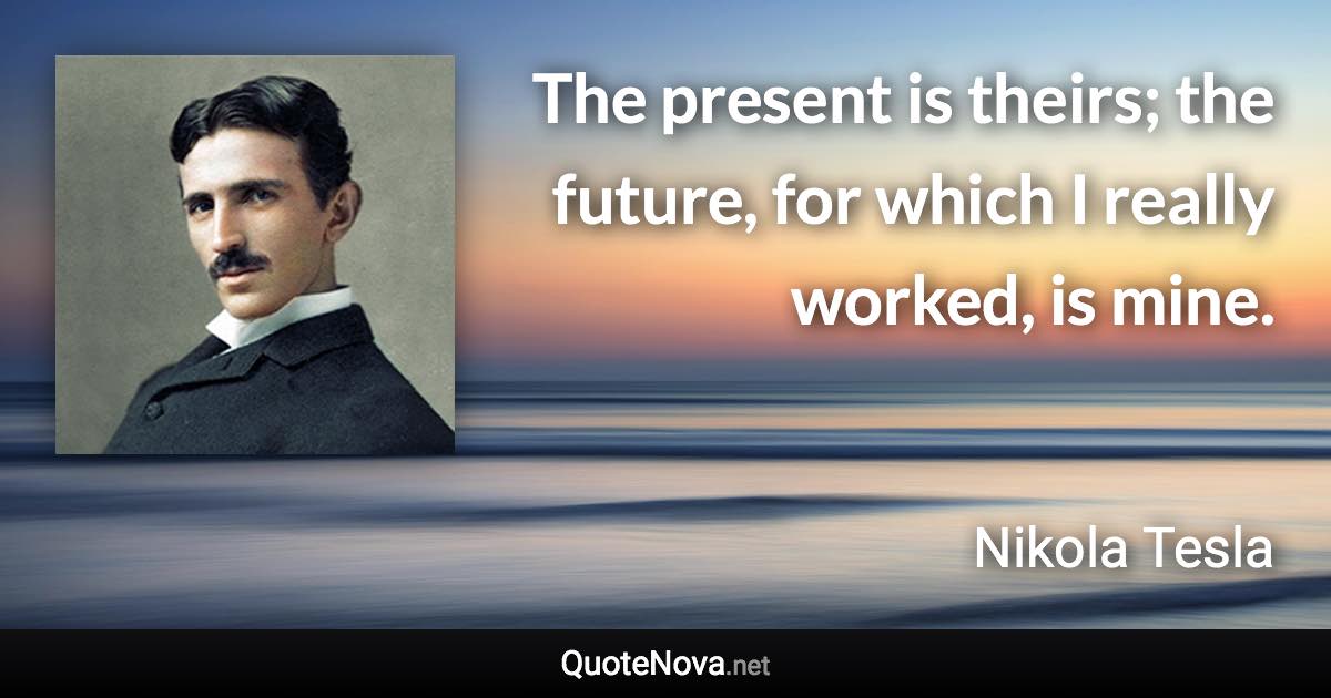 The present is theirs; the future, for which I really worked, is mine. - Nikola Tesla quote