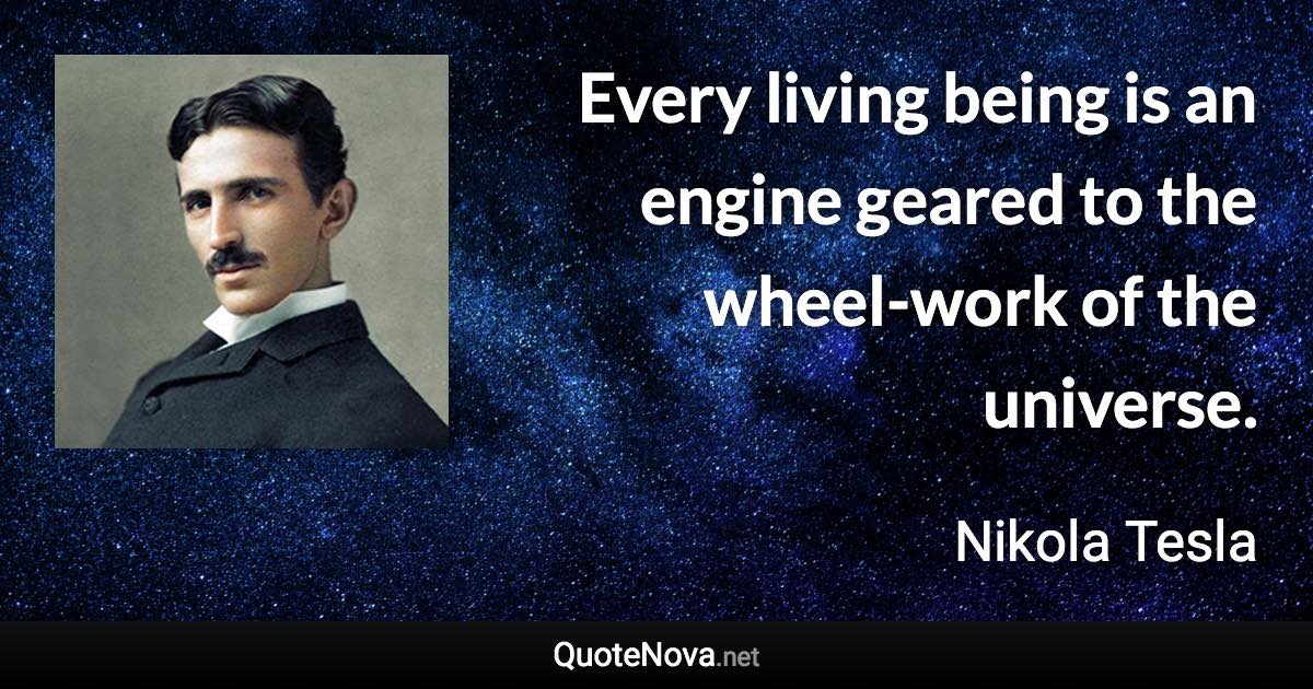 Every living being is an engine geared to the wheel-work of the universe. - Nikola Tesla quote