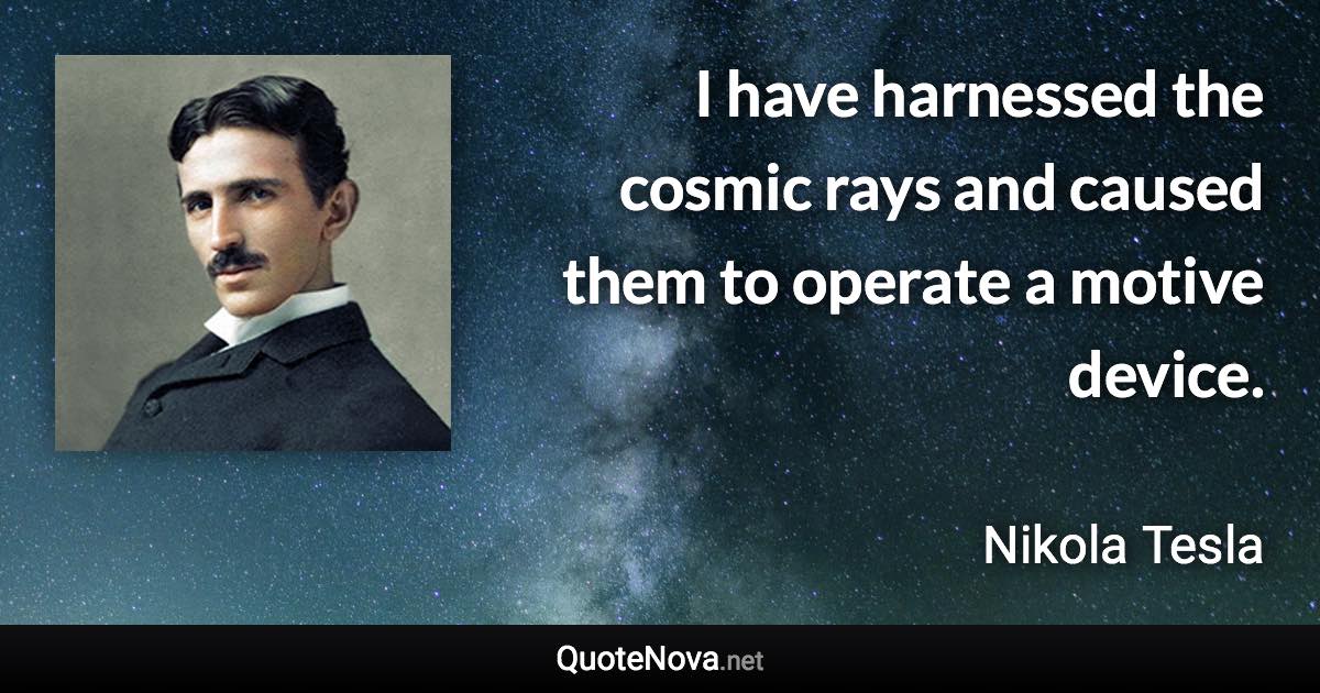 I have harnessed the cosmic rays and caused them to operate a motive device. - Nikola Tesla quote