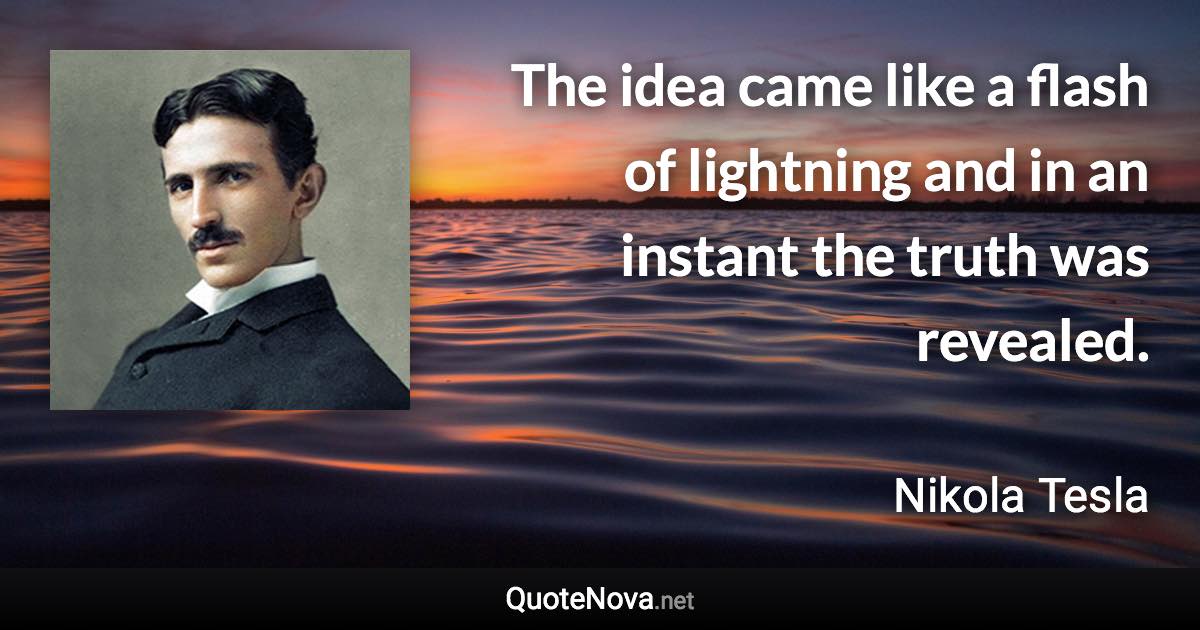 The idea came like a flash of lightning and in an instant the truth was revealed. - Nikola Tesla quote