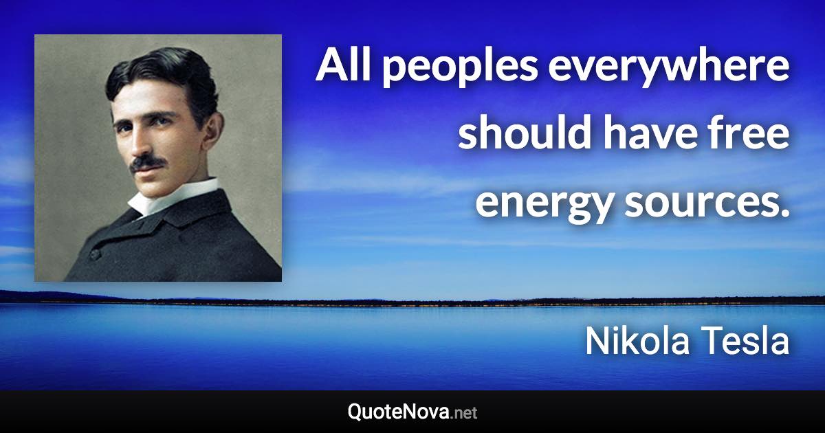 All peoples everywhere should have free energy sources. - Nikola Tesla quote