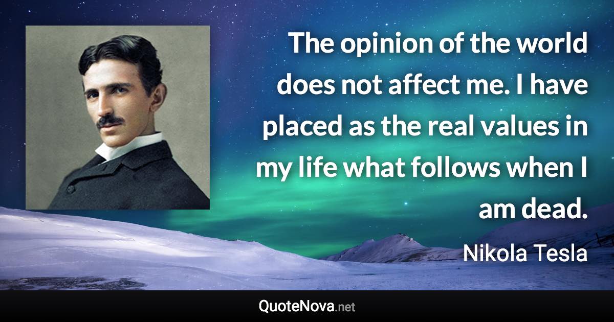 The opinion of the world does not affect me. I have placed as the real values in my life what follows when I am dead. - Nikola Tesla quote