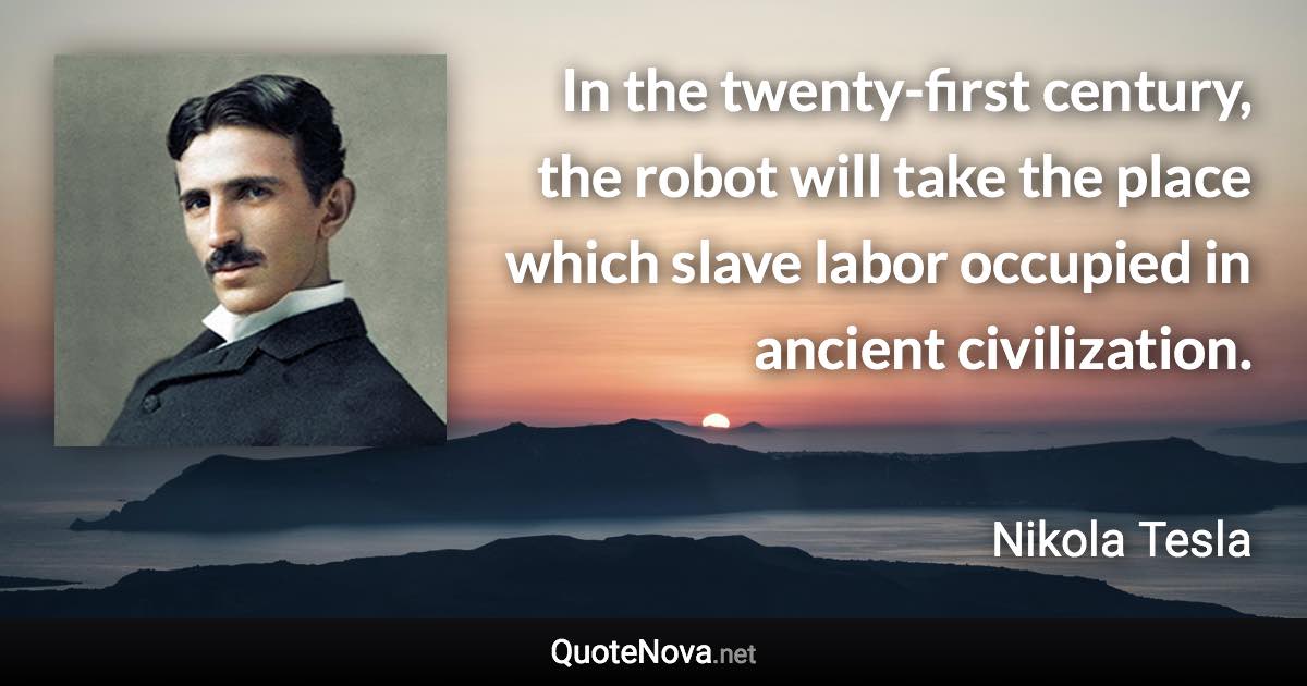 In the twenty-first century, the robot will take the place which slave labor occupied in ancient civilization. - Nikola Tesla quote